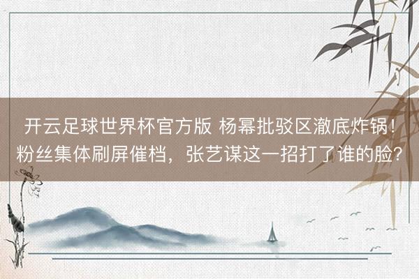 开云足球世界杯官方版 杨幂批驳区澈底炸锅！粉丝集体刷屏催档，张艺谋这一招打了谁的脸？