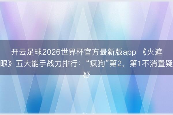 开云足球2026世界杯官方最新版app 《火遮眼》五大能手战力排行:“疯狗”第2,第1不消置疑