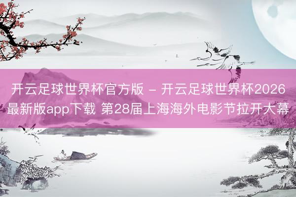 开云足球世界杯官方版 - 开云足球世界杯2026最新版app下载 第28届上海海外电影节拉开大幕