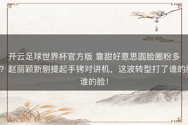 开云足球世界杯官方版 靠甜好意思圆脸圈粉多数？赵丽颖新剧提起手铐对讲机，这波转型打了谁的脸！