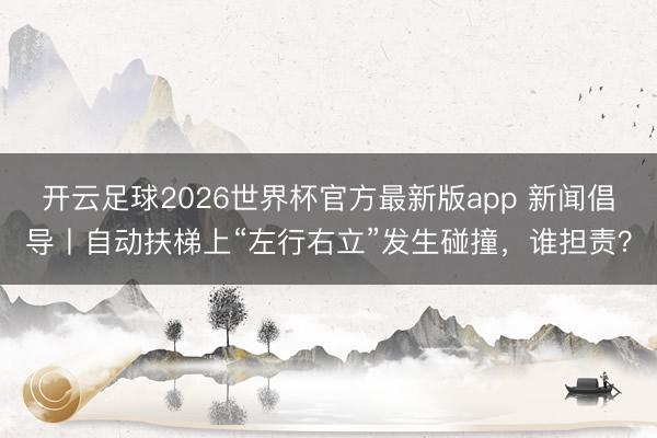 开云足球2026世界杯官方最新版app 新闻倡导丨自动扶梯上“左行右立”发生碰撞，谁担责？