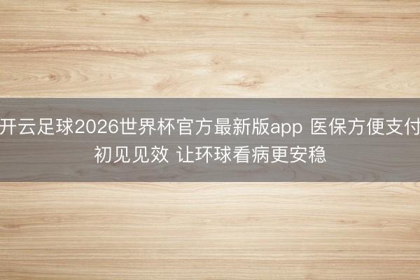 开云足球2026世界杯官方最新版app 医保方便支付初见见效 让环球看病更安稳