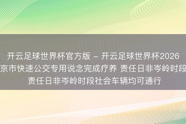 开云足球世界杯官方版 - 开云足球世界杯2026最新版app下载 北京市快速公交专用说念完成疗养 责任日非岑岭时段社会车辆均可通行