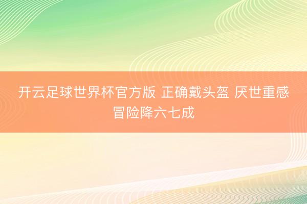 开云足球世界杯官方版 正确戴头盔 厌世重感冒险降六七成