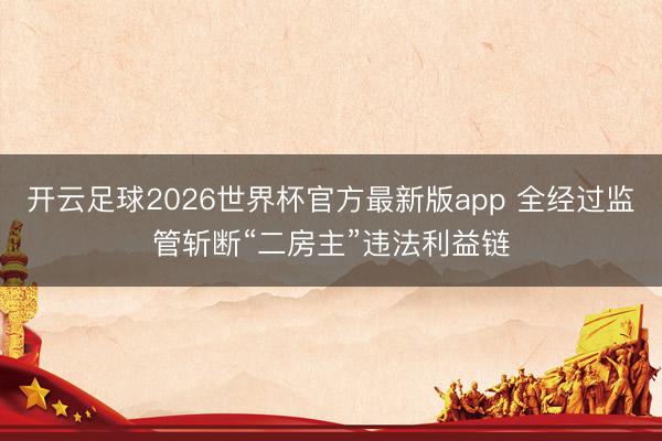 开云足球2026世界杯官方最新版app 全经过监管斩断“二房主”违法利益链