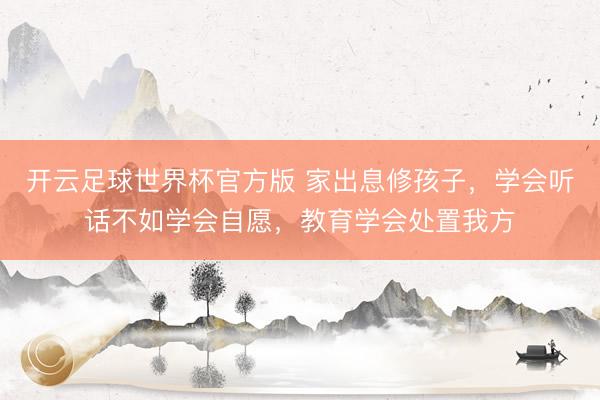 开云足球世界杯官方版 家出息修孩子，学会听话不如学会自愿，教育学会处置我方