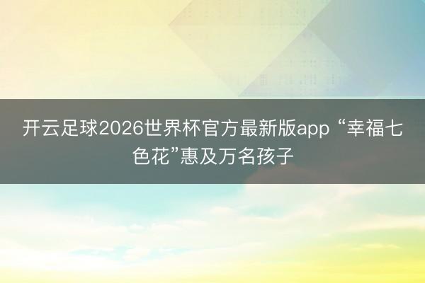 开云足球2026世界杯官方最新版app “幸福七色花”惠及万名孩子