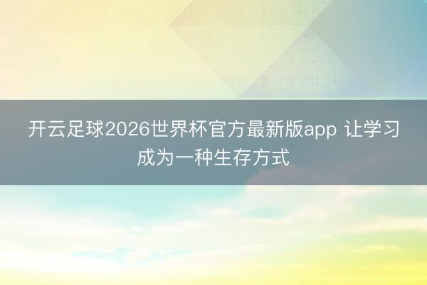 开云足球2026世界杯官方最新版app 让学习成为一种生存方式