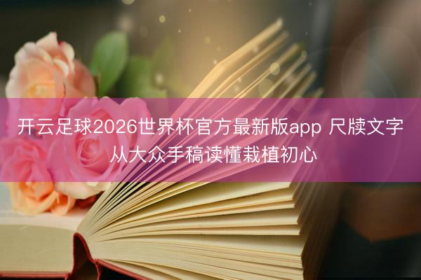 开云足球2026世界杯官方最新版app 尺牍文字 从大众手稿读懂栽植初心