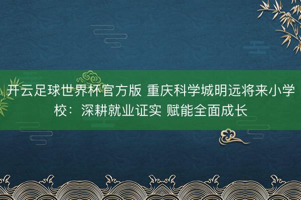 开云足球世界杯官方版 重庆科学城明远将来小学校：深耕就业证实 赋能全面成长