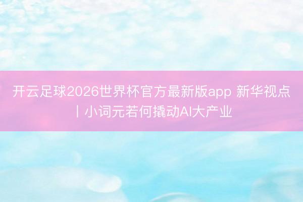 开云足球2026世界杯官方最新版app 新华视点丨小词元若何撬动AI大产业