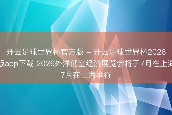 开云足球世界杯官方版 - 开云足球世界杯2026最新版app下载 2026外洋低空经济展览会将于7月在上海举行