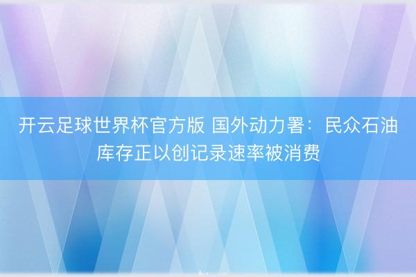 开云足球世界杯官方版 国外动力署:民众石油库存正以创记录速率被消费