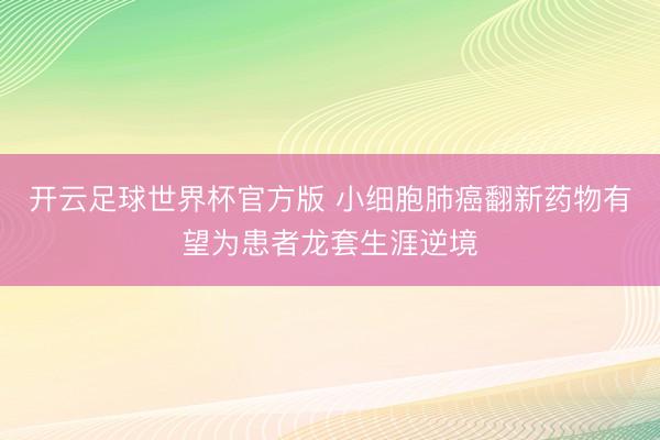 开云足球世界杯官方版 小细胞肺癌翻新药物有望为患者龙套生涯逆境