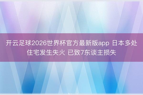 开云足球2026世界杯官方最新版app 日本多处住宅发生失火 已致7东谈主损失