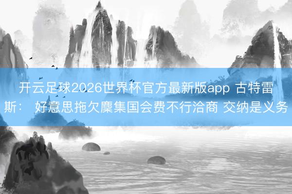 开云足球2026世界杯官方最新版app 古特雷斯: 好意思拖欠麇集国会费不行洽商 交纳是义务