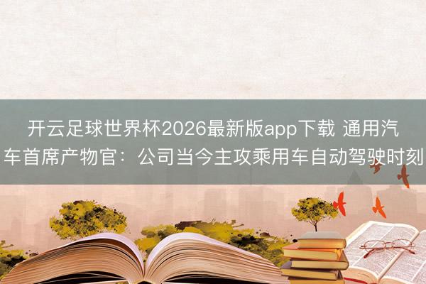 开云足球世界杯2026最新版app下载 通用汽车首席产物官：公司当今主攻乘用车自动驾驶时刻