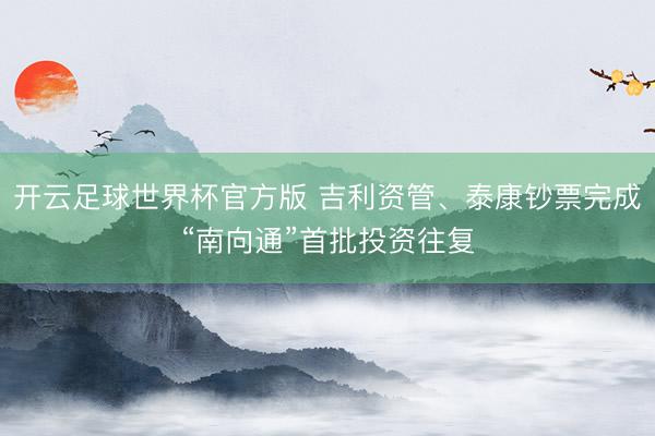 开云足球世界杯官方版 吉利资管、泰康钞票完成“南向通”首批投资往复