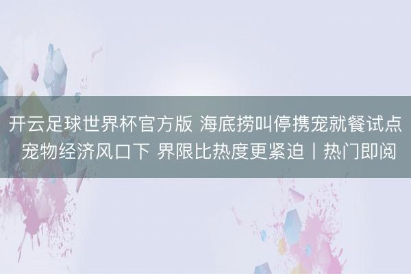 开云足球世界杯官方版 海底捞叫停携宠就餐试点 宠物经济风口下 界限比热度更紧迫丨热门即阅