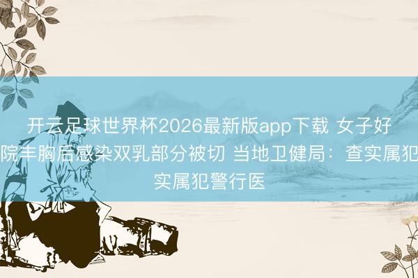 开云足球世界杯2026最新版app下载 女子好意思容院丰胸后感染双乳部分被切 当地卫健局：查实属犯警行医