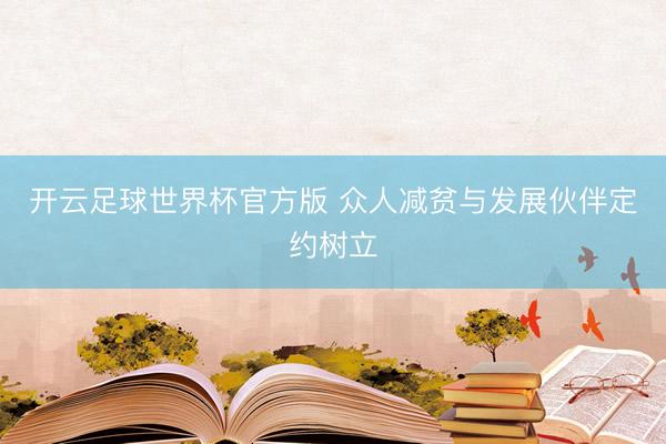 开云足球世界杯官方版 众人减贫与发展伙伴定约树立