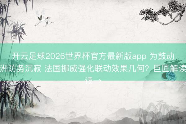 开云足球2026世界杯官方最新版app 为鼓动欧洲防务沉寂 法国挪威强化联动效果几何？巨匠解读→