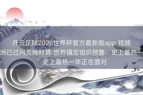 开云足球2026世界杯官方最新版app 视频丨印度、欧洲已过问炙烤时势 世界镇定组织预警：史上最热一年正在面对