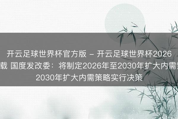 开云足球世界杯官方版 - 开云足球世界杯2026最新版app下载 国度发改委：将制定2026年至2030年扩大内需策略实行决策