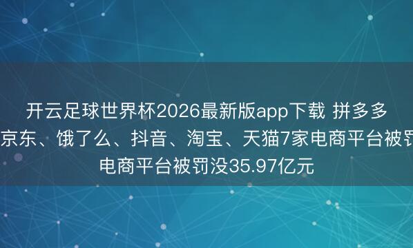 开云足球世界杯2026最新版app下载 拼多多、好意思团、京东、饿了么、抖音、淘宝、天猫7家电商平台被罚没35.97亿元