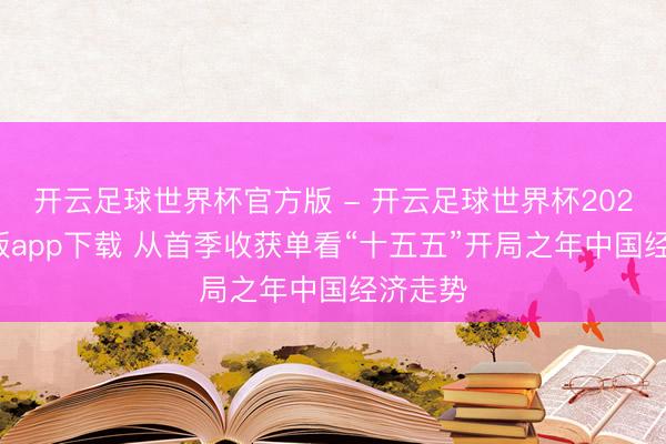 开云足球世界杯官方版 - 开云足球世界杯2026最新版app下载 从首季收获单看“十五五”开局之年中国经济走势