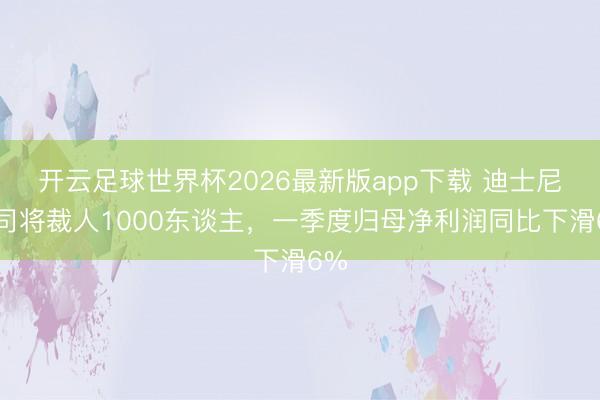 开云足球世界杯2026最新版app下载 迪士尼公司将裁人1000东谈主，一季度归母净利润同比下滑6%