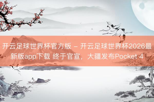 开云足球世界杯官方版 - 开云足球世界杯2026最新版app下载 终于官宣，大疆发布Pocket 4
