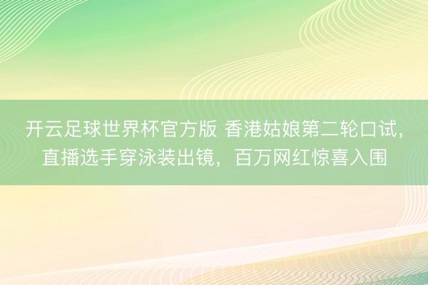开云足球世界杯官方版 香港姑娘第二轮口试，直播选手穿泳装出镜，百万网红惊喜入围