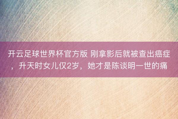 开云足球世界杯官方版 刚拿影后就被查出癌症，升天时女儿仅2岁，她才是陈谈明一世的痛