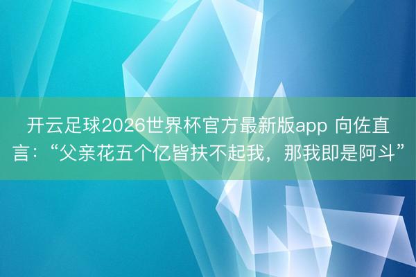 开云足球2026世界杯官方最新版app 向佐直言：“父亲花五个亿皆扶不起我，那我即是阿斗”