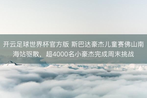 开云足球世界杯官方版 斯巴达豪杰儿童赛佛山南海站驱散，超4000名小豪杰完成周末挑战