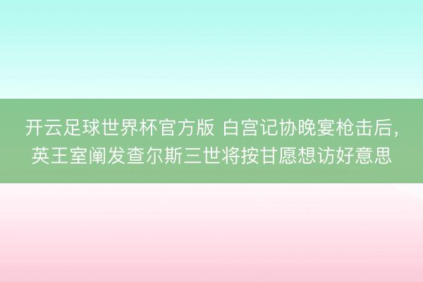 开云足球世界杯官方版 白宫记协晚宴枪击后，英王室阐发查尔斯三世将按甘愿想访好意思