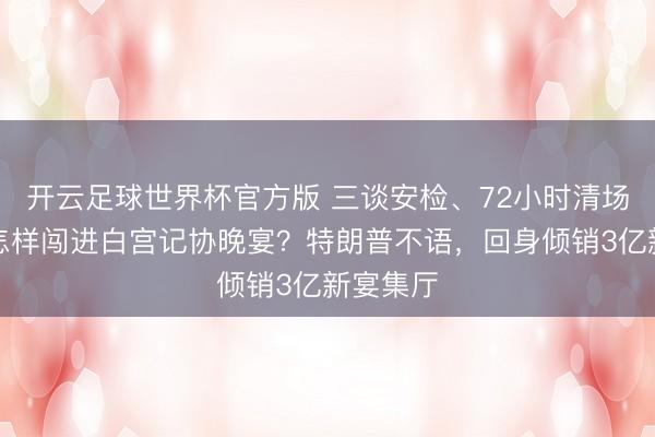 开云足球世界杯官方版 三谈安检、72小时清场，枪手怎样闯进白宫记协晚宴？特朗普不语，回身倾销3亿新宴集厅