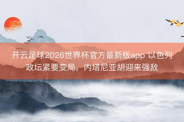 开云足球2026世界杯官方最新版app 以色列政坛紧要变局，内塔尼亚胡迎来强敌