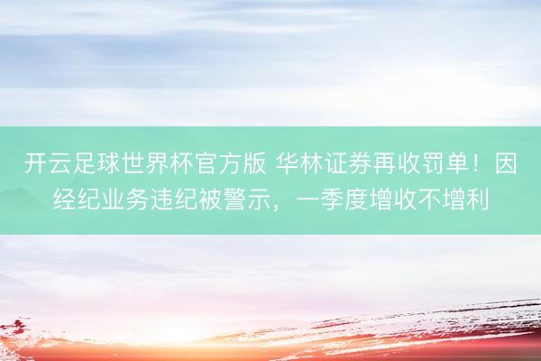 开云足球世界杯官方版 华林证券再收罚单！因经纪业务违纪被警示，一季度增收不增利