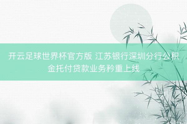 开云足球世界杯官方版 江苏银行深圳分行公积金托付贷款业务矜重上线
