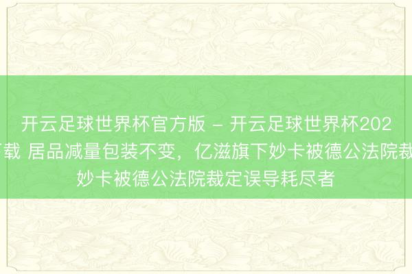 开云足球世界杯官方版 - 开云足球世界杯2026最新版app下载 居品减量包装不变，亿滋旗下妙卡被德公法院裁定误导耗尽者