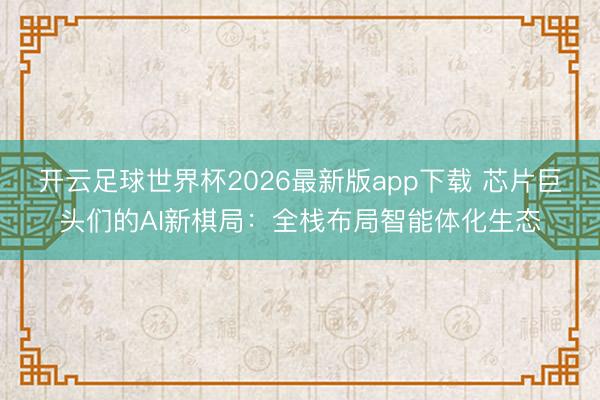 开云足球世界杯2026最新版app下载 芯片巨头们的AI新棋局：全栈布局智能体化生态