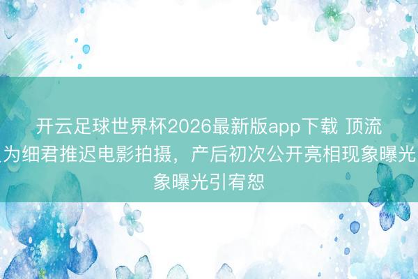 开云足球世界杯2026最新版app下载 顶流男演员为细君推迟电影拍摄，产后初次公开亮相现象曝光引宥恕