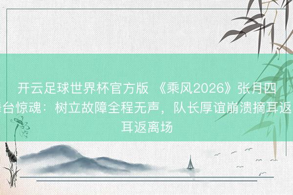 开云足球世界杯官方版 《乘风2026》张月四公舞台惊魂:树立故障全程无声,队长厚谊崩溃摘耳返离场