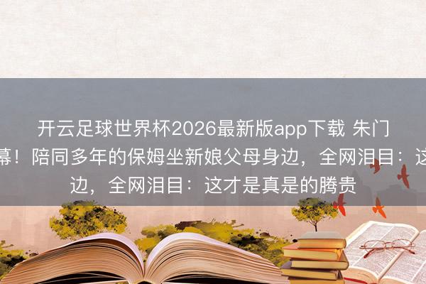开云足球世界杯2026最新版app下载 朱门婚典最戳心的一幕！陪同多年的保姆坐新娘父母身边，全网泪目：这才是真是的腾贵