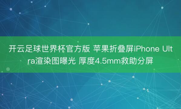 开云足球世界杯官方版 苹果折叠屏iPhone Ultra渲染图曝光 厚度4.5mm救助分屏