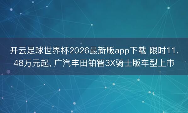 开云足球世界杯2026最新版app下载 限时11.48万元起， 广汽丰田铂智3X骑士版车型上市