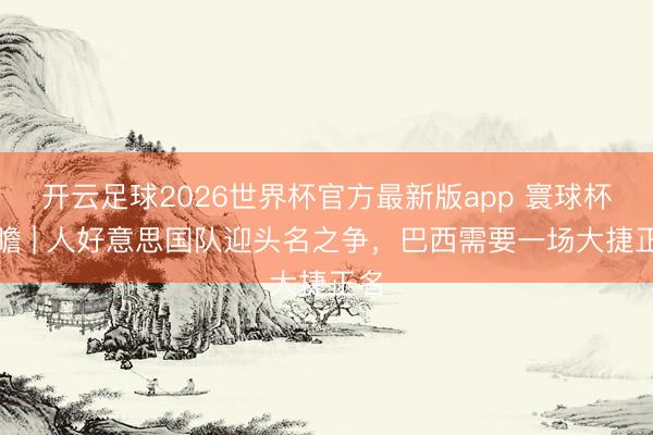 开云足球2026世界杯官方最新版app 寰球杯前瞻 | 人好意思国队迎头名之争，巴西需要一场大捷正名
