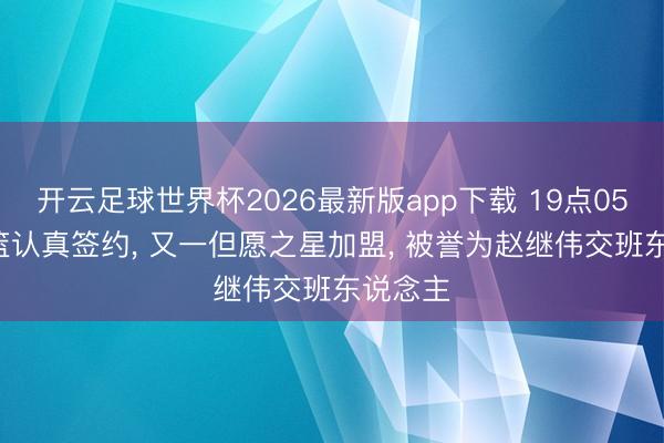 开云足球世界杯2026最新版app下载 19点05分! 辽篮认真签约， 又一但愿之星加盟， 被誉为赵继伟交班东说念主